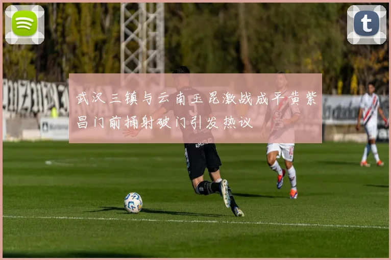 武汉三镇与云南玉昆激战成平黄紫昌门前捅射破门引发热议