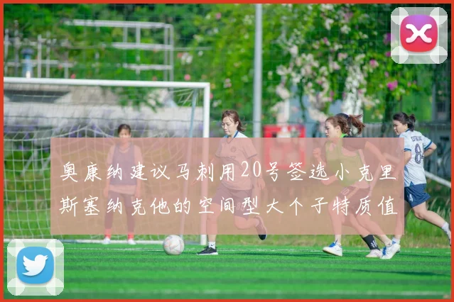 奥康纳建议马刺用20号签选小克里斯塞纳克他的空间型大个子特质值得关注
