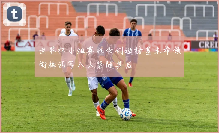 世界杯小组赛机会创造榜基米希领衔梅西等八人紧随其后