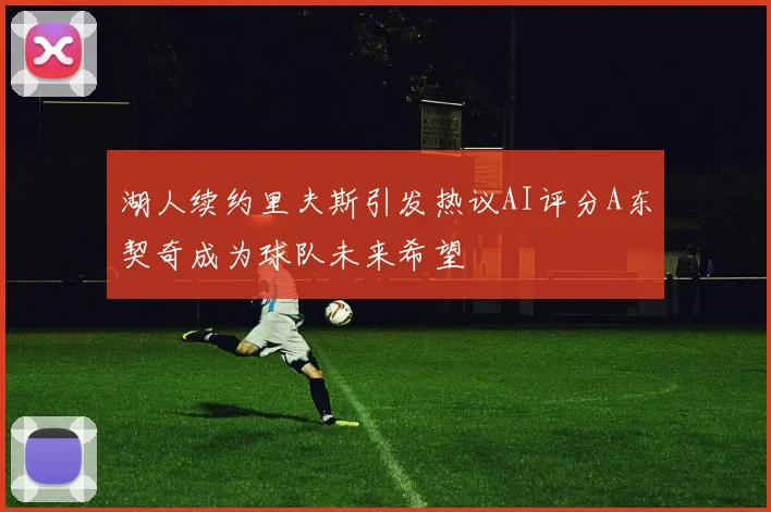 湖人续约里夫斯引发热议AI评分A东契奇成为球队未来希望
