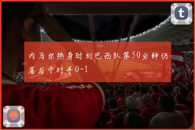 内马尔热身时刻巴西队第50分钟仍落后于对手0-1