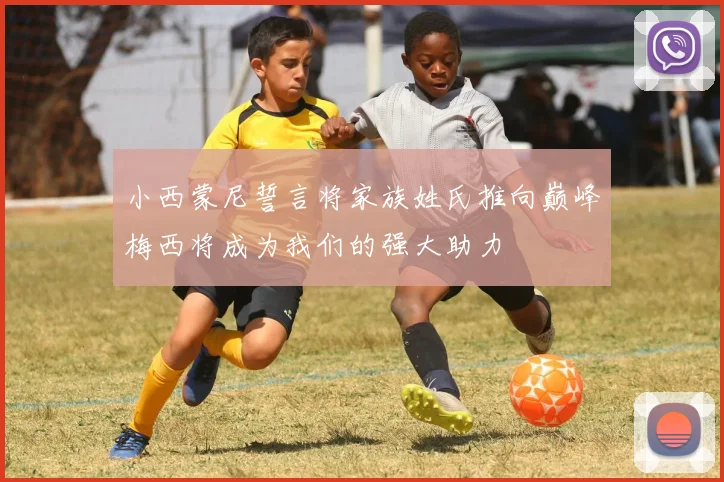 小西蒙尼誓言将家族姓氏推向巅峰梅西将成为我们的强大助力