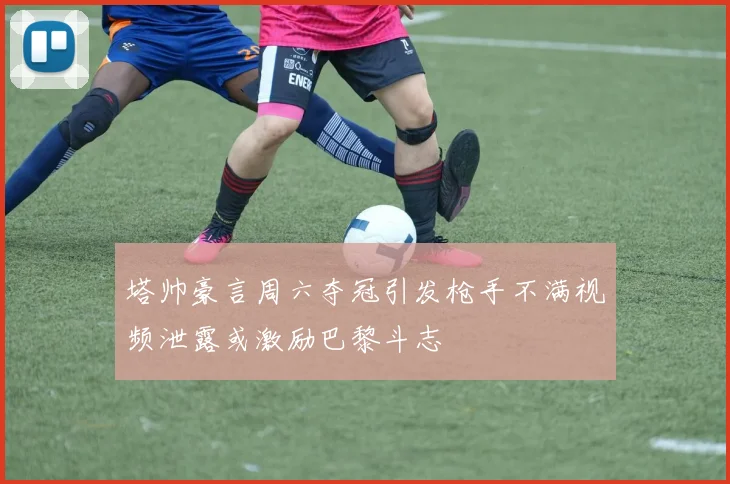 塔帅豪言周六夺冠引发枪手不满视频泄露或激励巴黎斗志