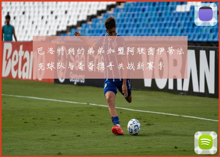 巴洛特利的弟弟加盟阿联酋伊蒂法克球队与哥哥携手共战新赛季