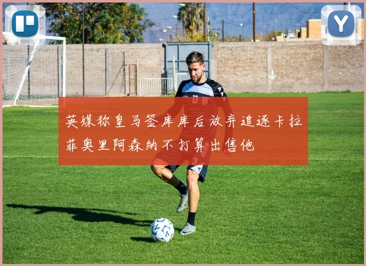 英媒称皇马签库库后放弃追逐卡拉菲奥里阿森纳不打算出售他