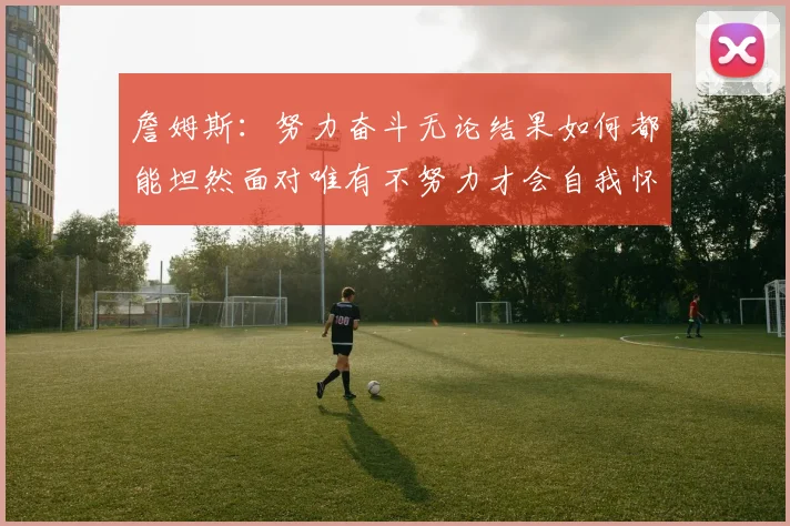 詹姆斯：努力奋斗无论结果如何都能坦然面对唯有不努力才会自我怀疑
