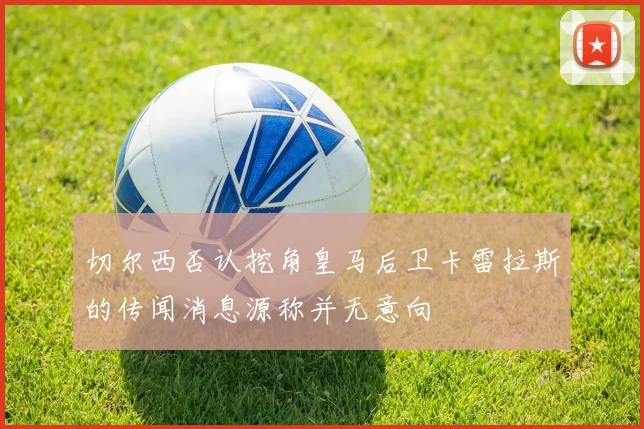 切尔西否认挖角皇马后卫卡雷拉斯的传闻消息源称并无意向