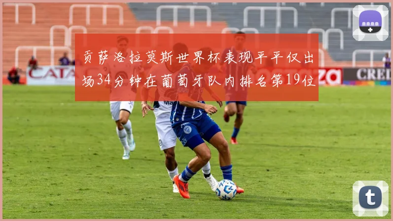 贡萨洛拉莫斯世界杯表现平平仅出场34分钟在葡萄牙队内排名第19位