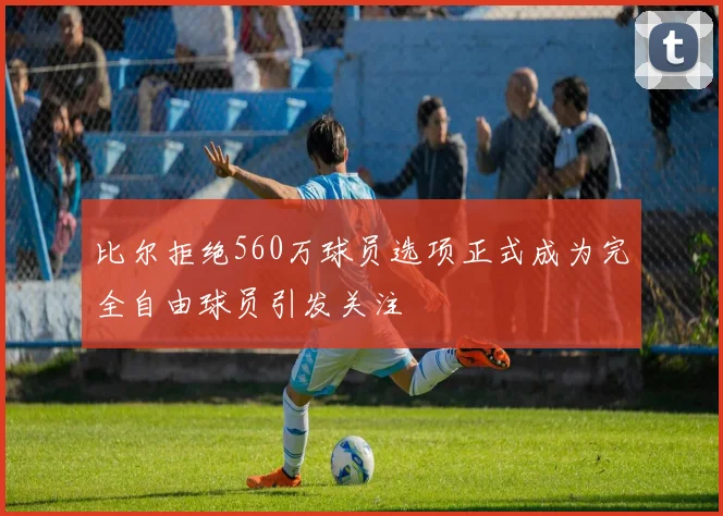 比尔拒绝560万球员选项正式成为完全自由球员引发关注