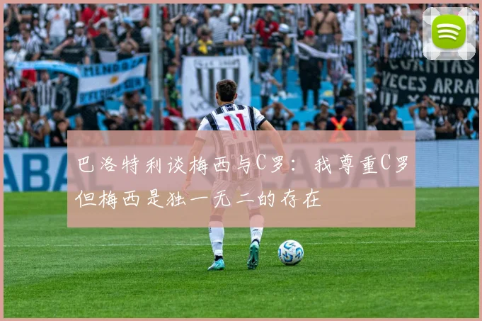 巴洛特利谈梅西与C罗：我尊重C罗但梅西是独一无二的存在