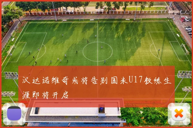 汉达诺维奇或将告别国米U17教练生涯即将开启