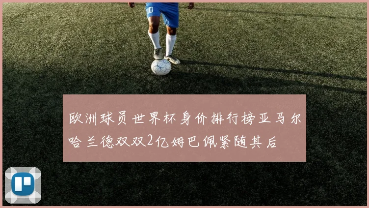 欧洲球员世界杯身价排行榜亚马尔哈兰德双双2亿姆巴佩紧随其后