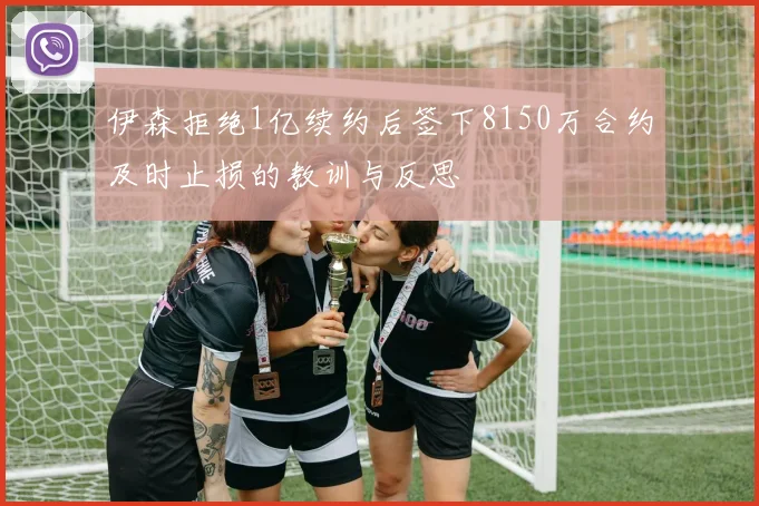 伊森拒绝1亿续约后签下8150万合约及时止损的教训与反思