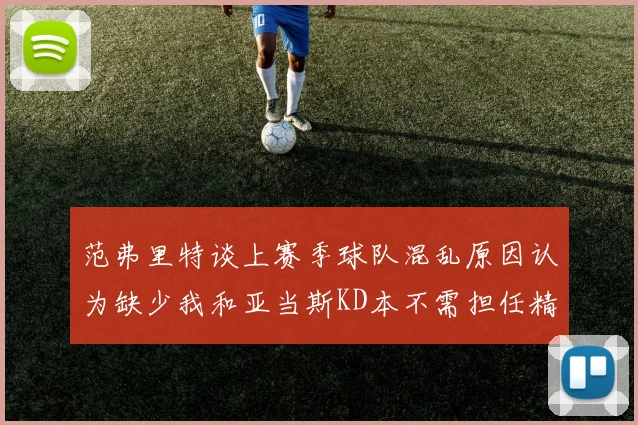 范弗里特谈上赛季球队混乱原因认为缺少我和亚当斯KD本不需担任精神领袖